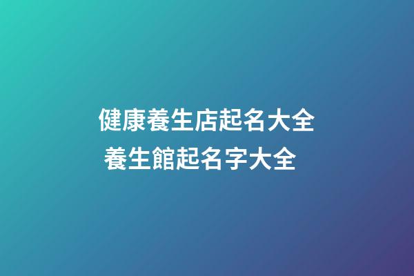 健康養生店起名大全 養生館起名字大全-第1張-店鋪起名-玄機派